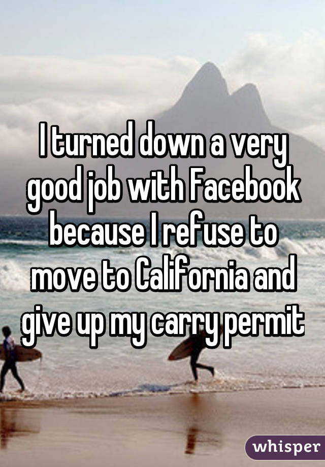 I turned down a very good job with Facebook because I refuse to move to California and give up my carry permit