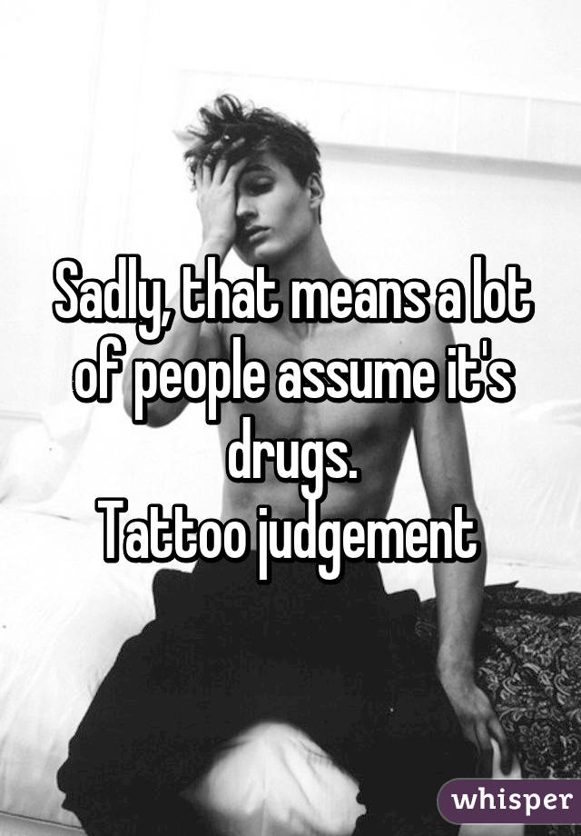 Sadly, that means a lot of people assume it's drugs.
Tattoo judgement 