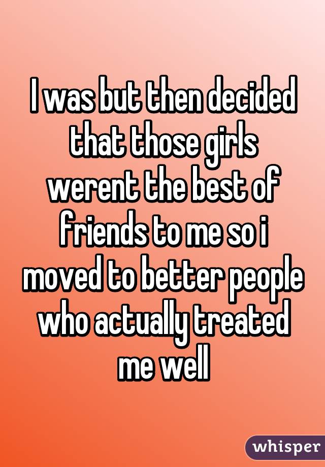 I was but then decided that those girls werent the best of friends to me so i moved to better people who actually treated me well