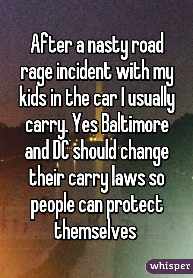 After a nasty road rage incident with my kids in the car I usually carry. Yes Baltimore and DC should change their carry laws so people can protect themselves 