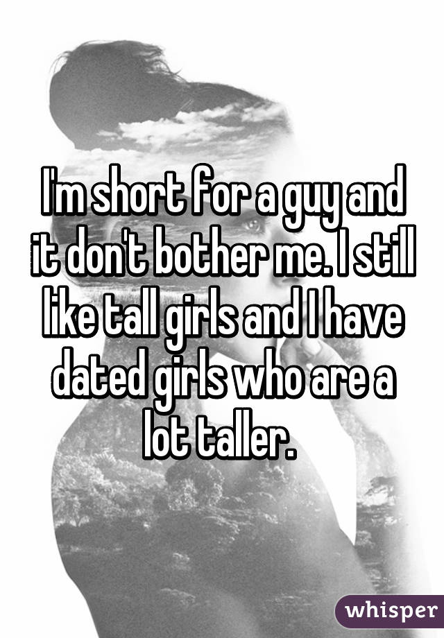 I'm short for a guy and it don't bother me. I still like tall girls and I have dated girls who are a lot taller. 