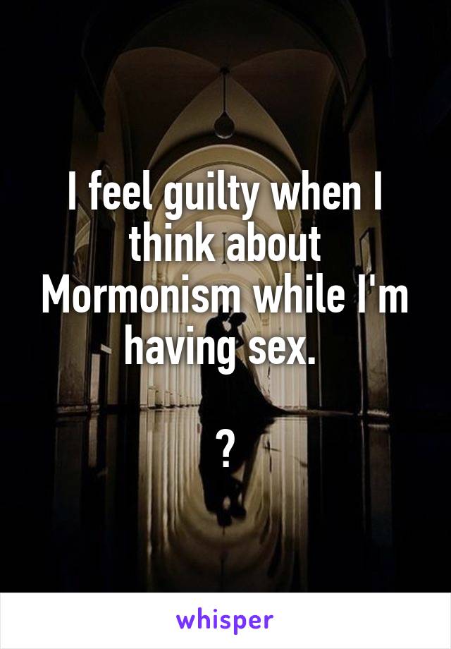 I feel guilty when I think about Mormonism while I'm having sex. 

😜