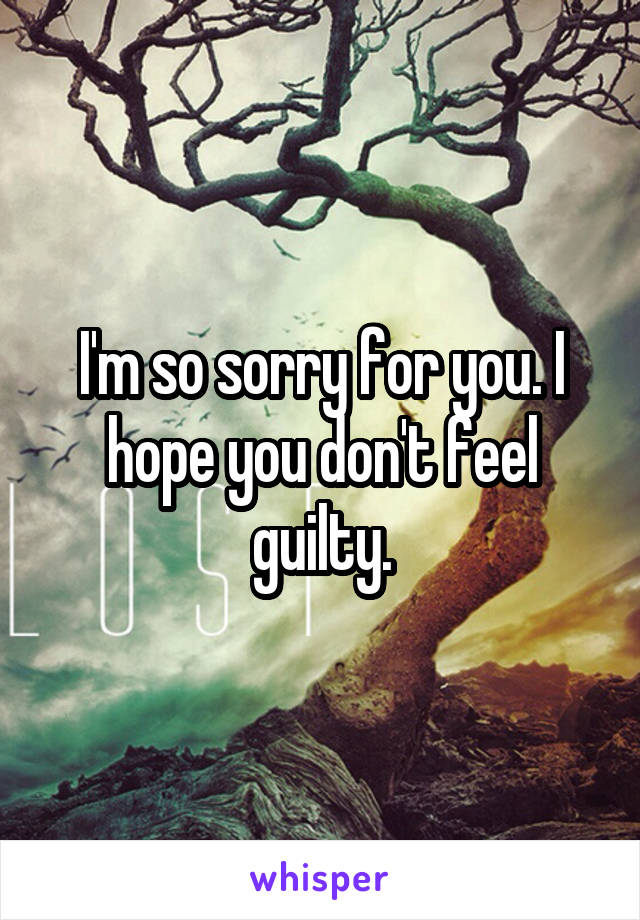 I'm so sorry for you. I hope you don't feel guilty.