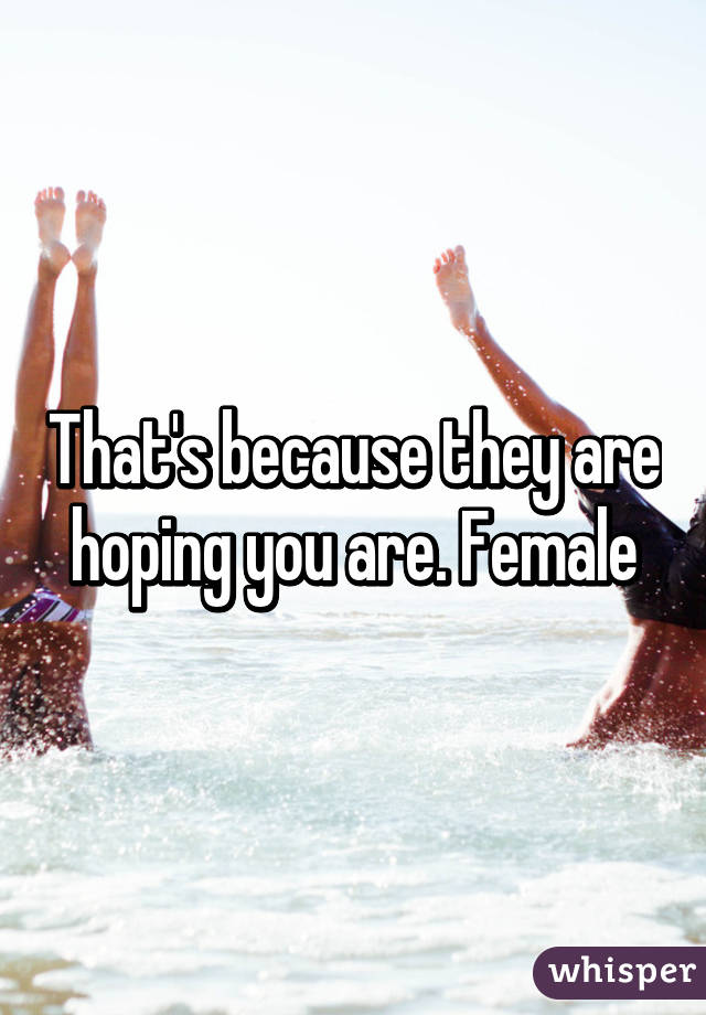 That's because they are hoping you are. Female