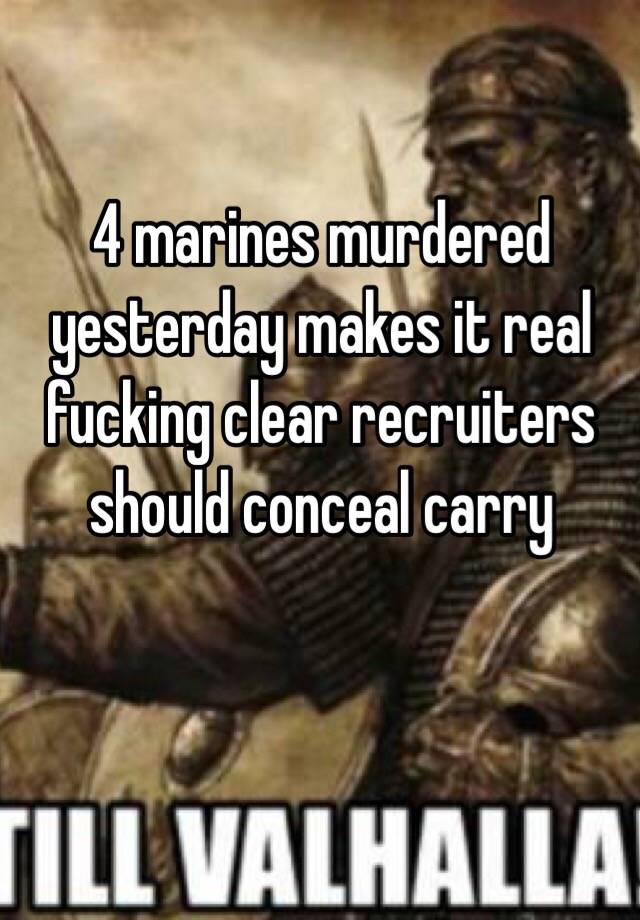 4 marines murdered yesterday makes it real fucking clear recruiters should conceal carry 