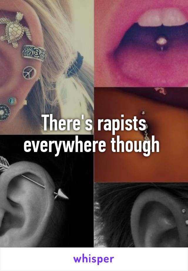 There's rapists everywhere though 