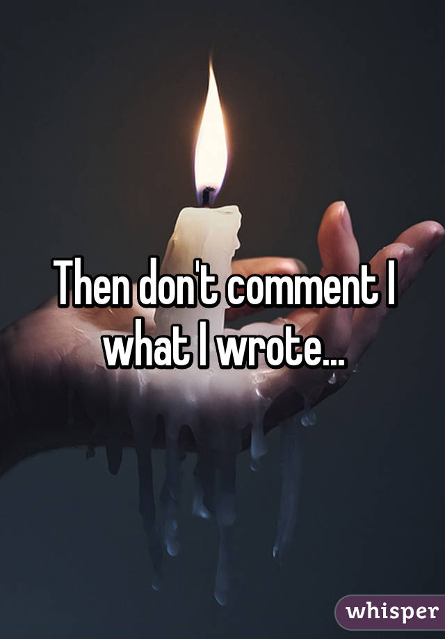 Then don't comment I what I wrote...