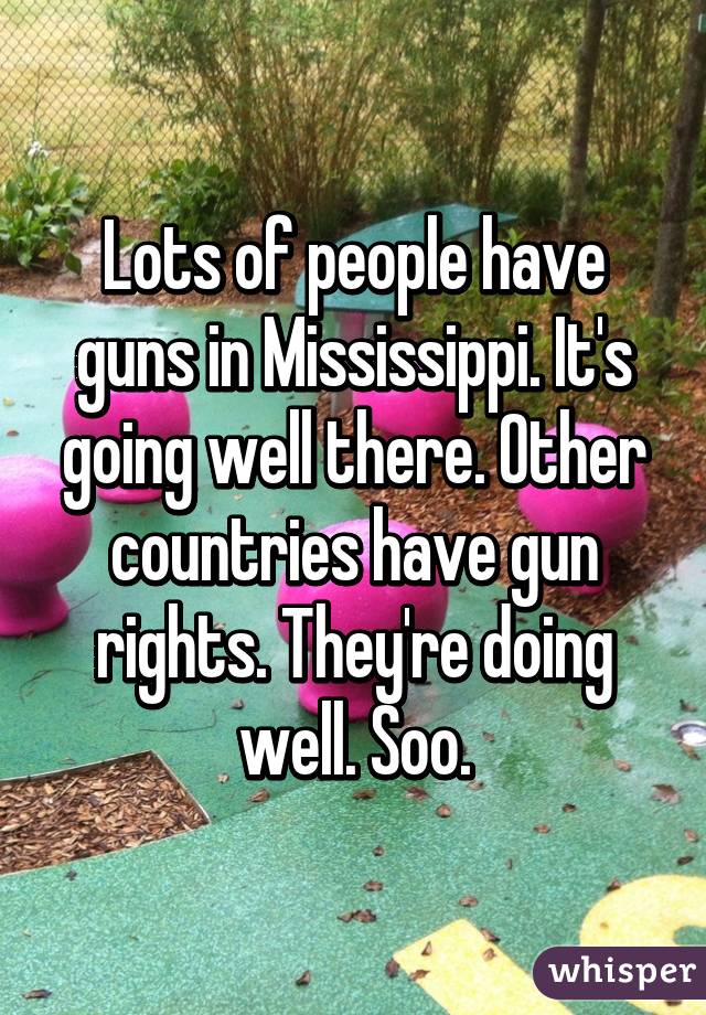 Lots of people have guns in Mississippi. It's going well there. Other countries have gun rights. They're doing well. Soo.