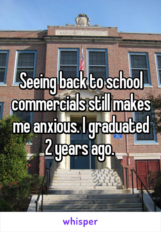 Seeing back to school commercials still makes me anxious. I graduated 2 years ago. 