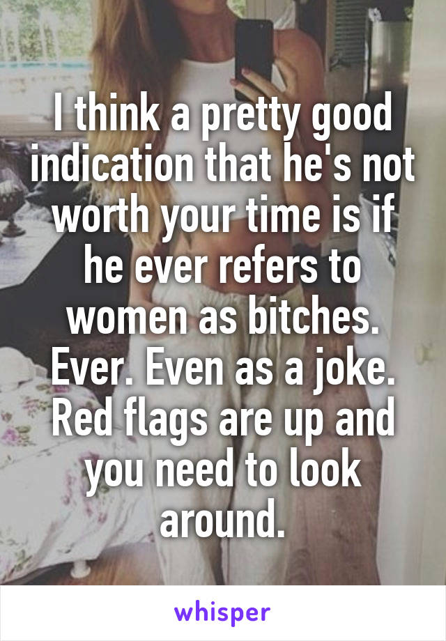 I think a pretty good indication that he's not worth your time is if he ever refers to women as bitches. Ever. Even as a joke. Red flags are up and you need to look around.