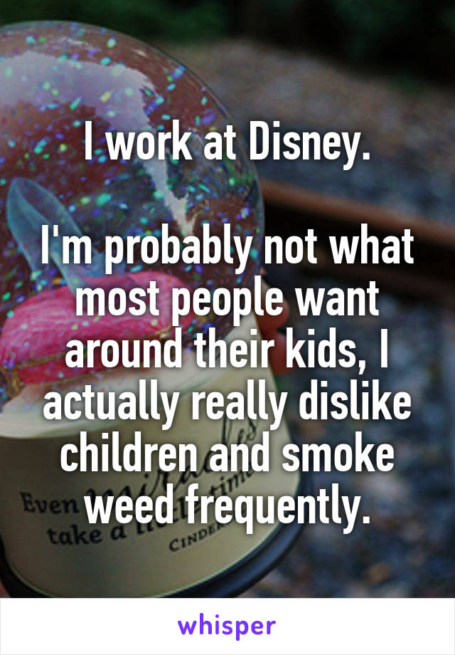 I work at Disney.

I'm probably not what most people want around their kids, I actually really dislike children and smoke weed frequently.