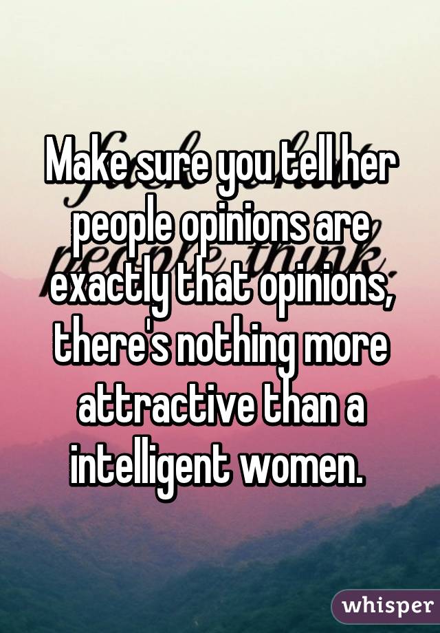 Make sure you tell her people opinions are exactly that opinions, there's nothing more attractive than a intelligent women. 