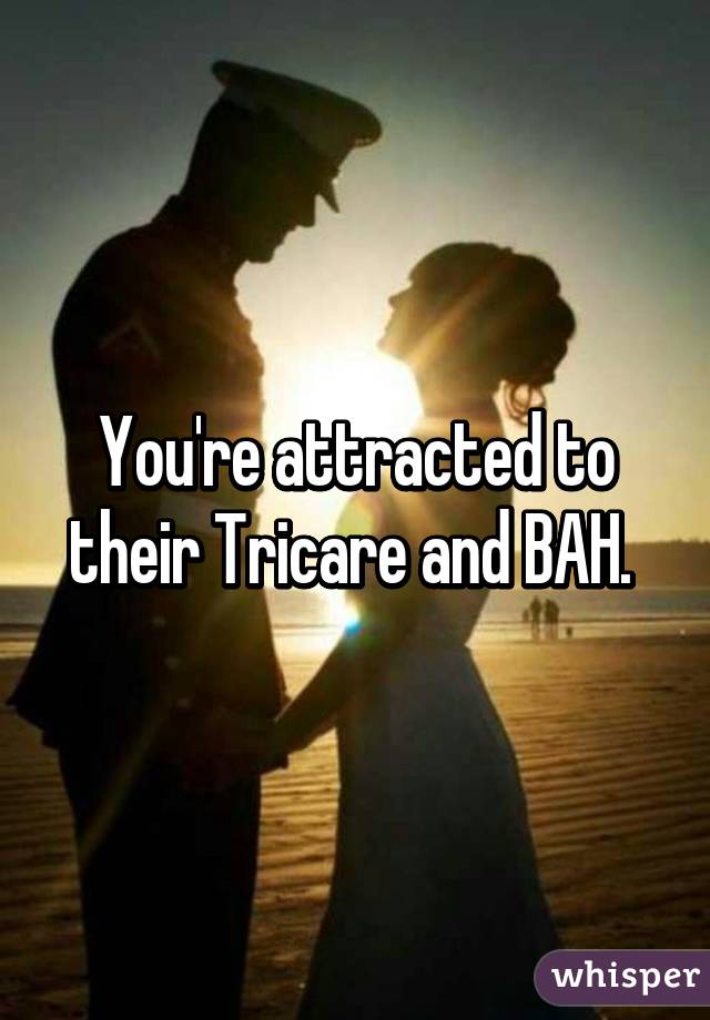 You're attracted to their Tricare and BAH. 