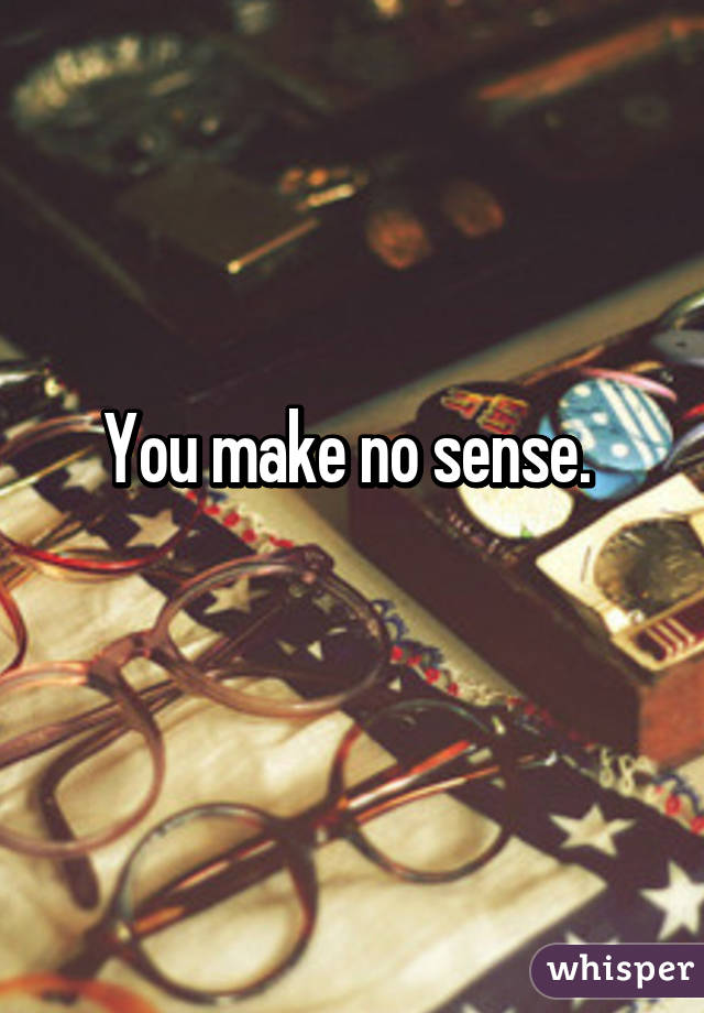 You make no sense. 
