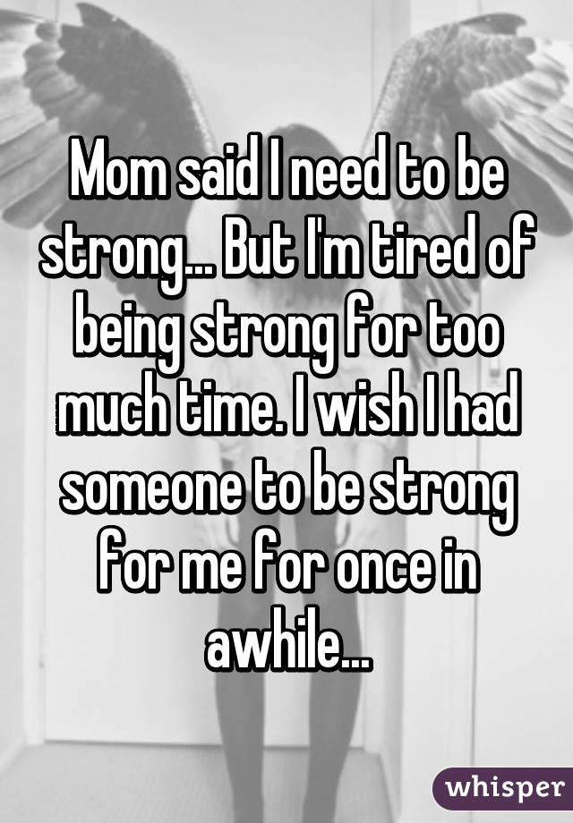Mom said I need to be strong... But I'm tired of being strong for too much time. I wish I had someone to be strong for me for once in awhile...