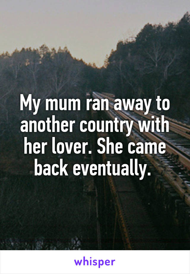 My mum ran away to another country with her lover. She came back eventually. 