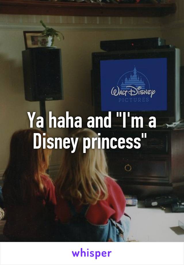 Ya haha and "I'm a Disney princess" 