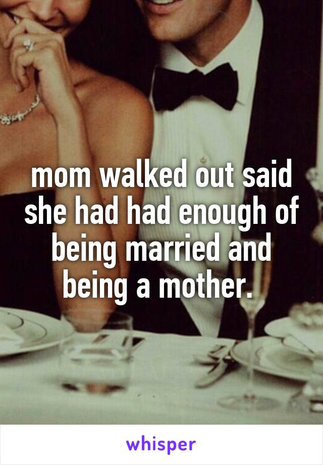 mom walked out said she had had enough of being married and being a mother. 