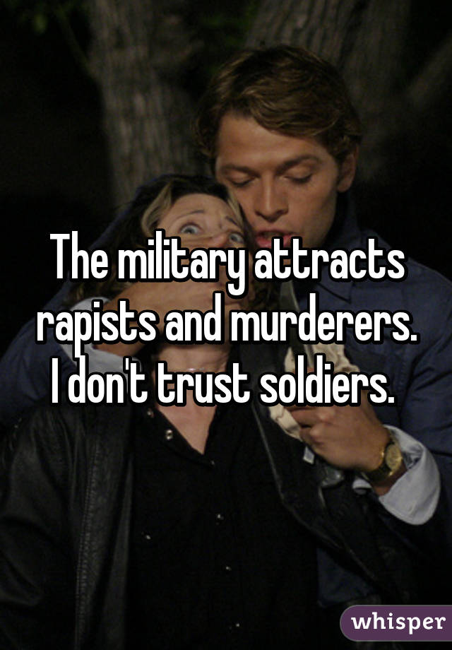 The military attracts rapists and murderers. I don't trust soldiers. 