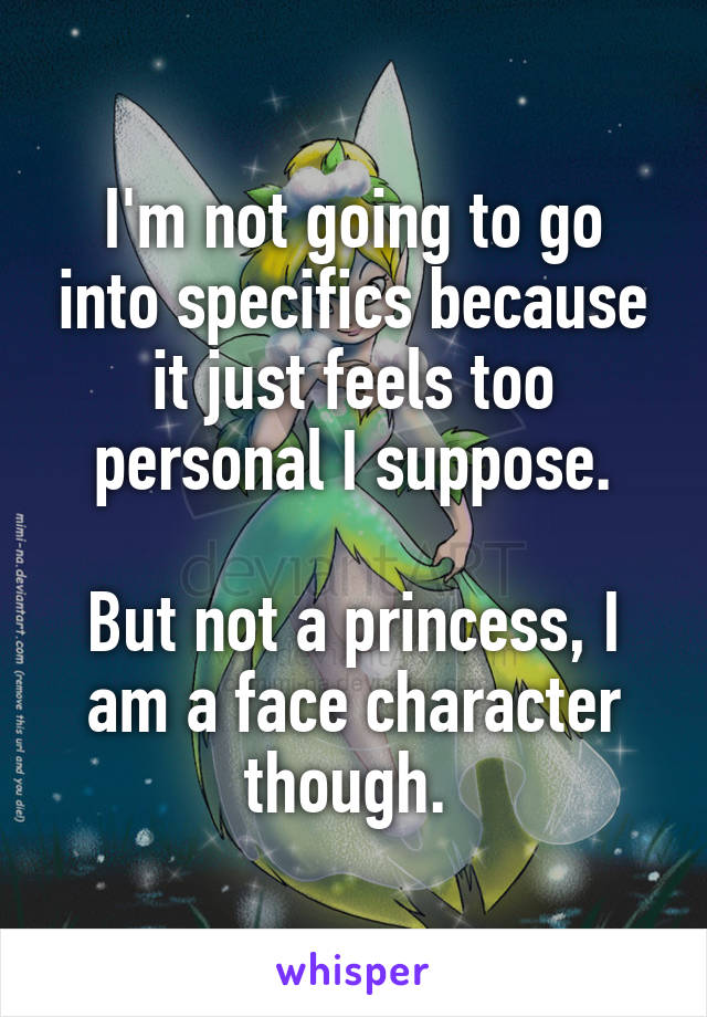 I'm not going to go into specifics because it just feels too personal I suppose.

But not a princess, I am a face character though. 