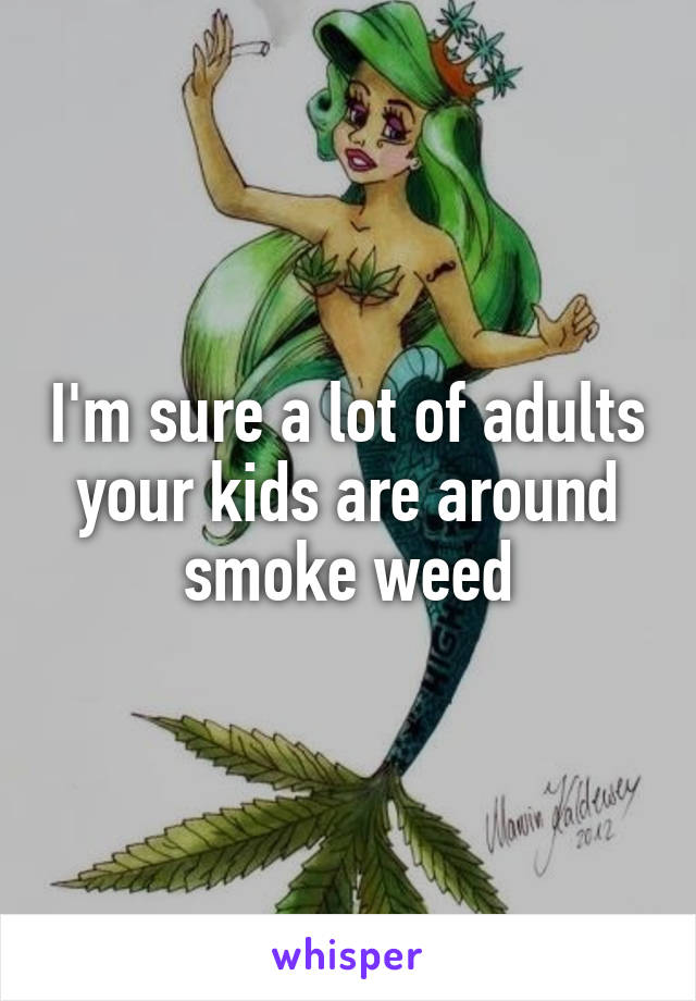 I'm sure a lot of adults your kids are around smoke weed