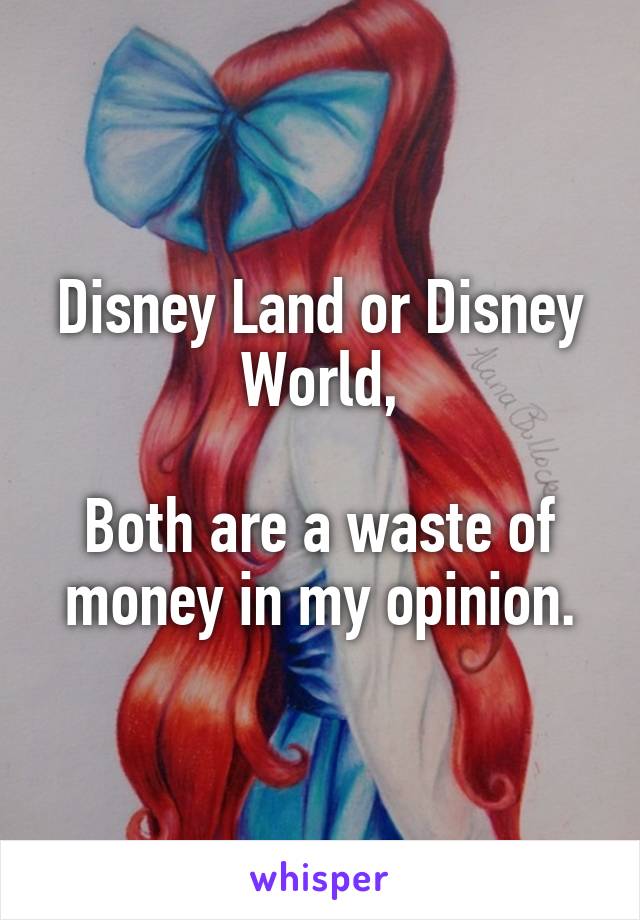 Disney Land or Disney World,

Both are a waste of money in my opinion.