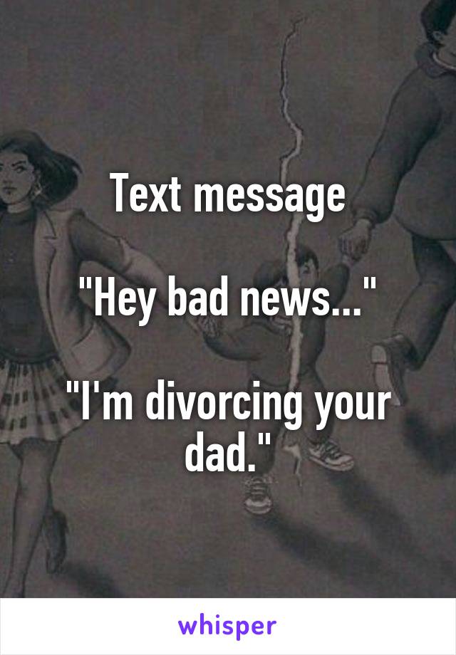 Text message

"Hey bad news..."

"I'm divorcing your dad."