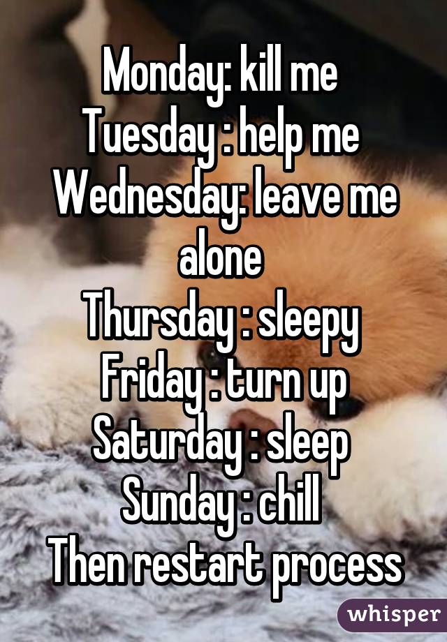Monday: kill me 
Tuesday : help me 
Wednesday: leave me alone 
Thursday : sleepy 
Friday : turn up
Saturday : sleep 
Sunday : chill 
Then restart process