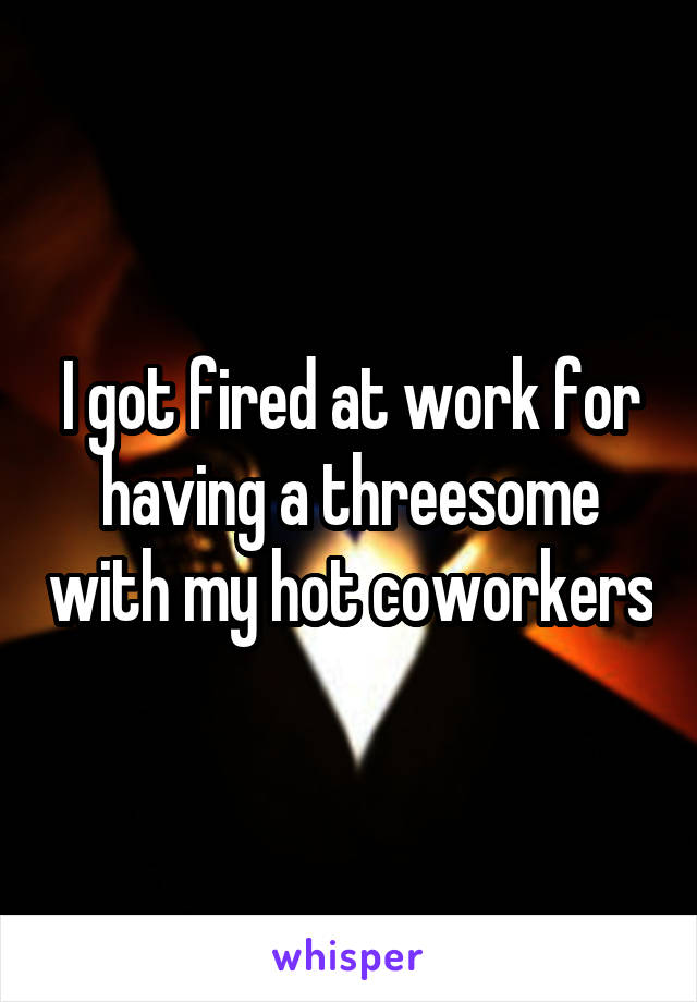 I got fired at work for having a threesome with my hot coworkers