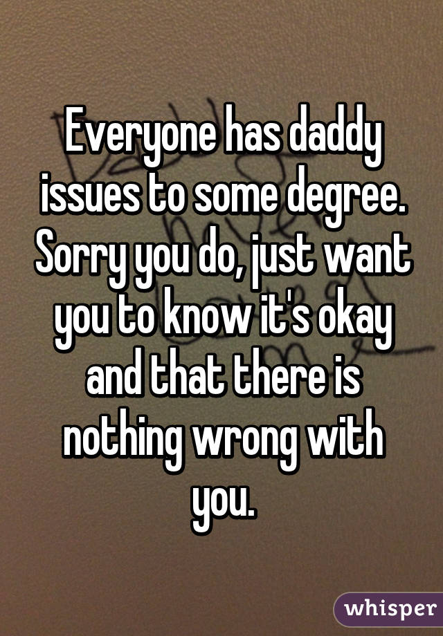 Everyone has daddy issues to some degree. Sorry you do, just want you to know it's okay and that there is nothing wrong with you.