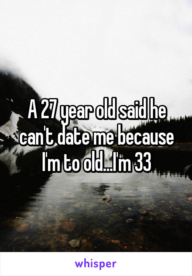 A 27 year old said he can't date me because I'm to old...I'm 33