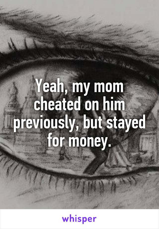 Yeah, my mom cheated on him previously, but stayed for money.