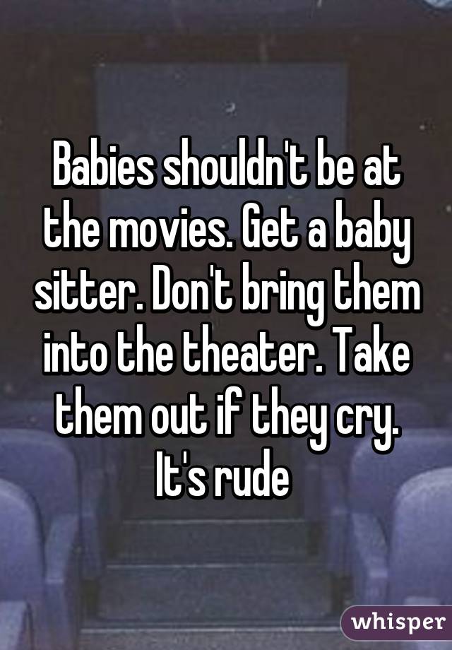 Babies shouldn't be at the movies. Get a baby sitter. Don't bring them into the theater. Take them out if they cry. It's rude 