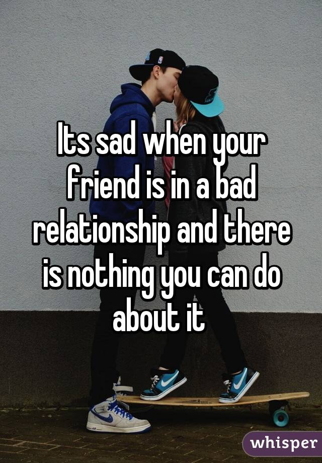 its-sad-when-your-friend-is-in-a-bad-relationship-and-there-is-nothing