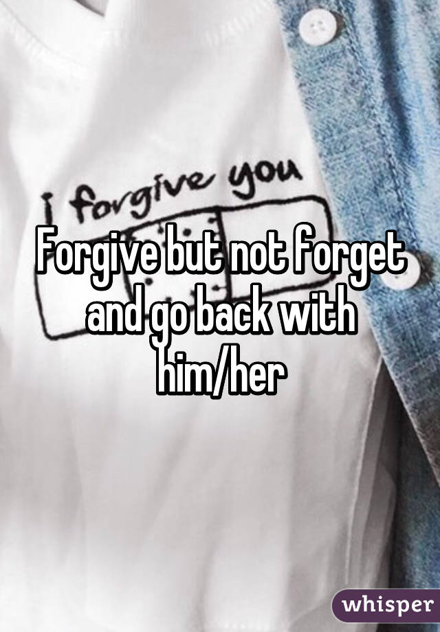 Forgive but not forget and go back with him/her