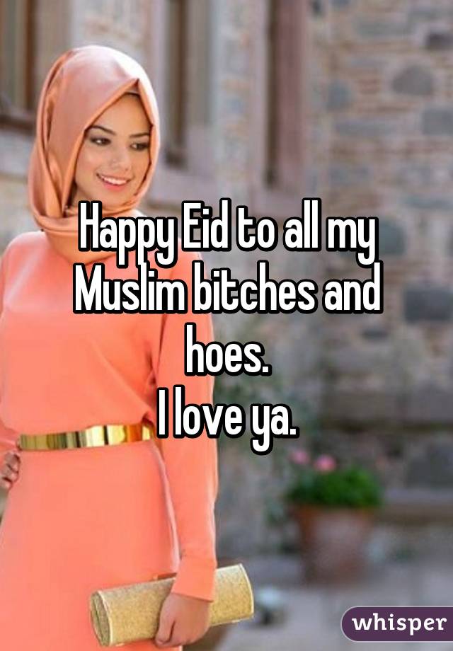 Happy Eid to all my Muslim bitches and hoes.
I love ya.