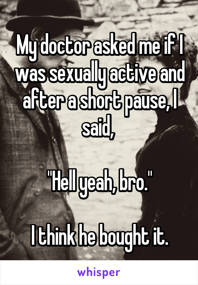 My doctor asked me if I was sexually active and after a short pause, I said, 

"Hell yeah, bro."

I think he bought it.