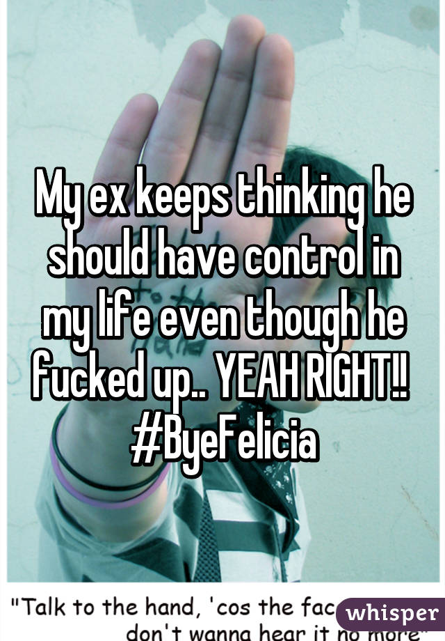 My ex keeps thinking he should have control in my life even though he fucked up.. YEAH RIGHT!! 
#ByeFelicia