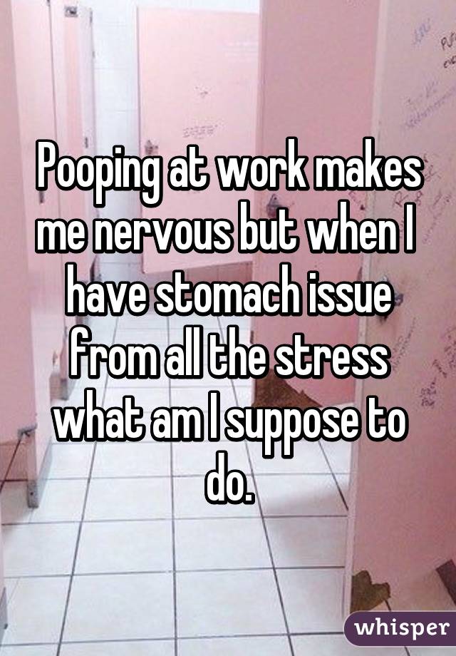 Pooping at work makes me nervous but when I  have stomach issue from all the stress what am I suppose to do.