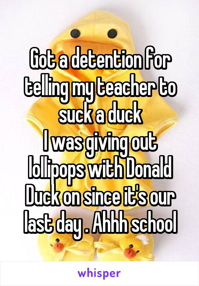 Got a detention for telling my teacher to suck a duck
I was giving out lollipops with Donald Duck on since it's our last day . Ahhh school