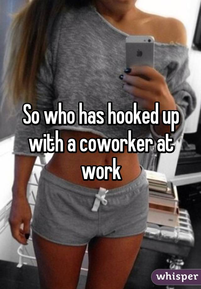 So who has hooked up with a coworker at work