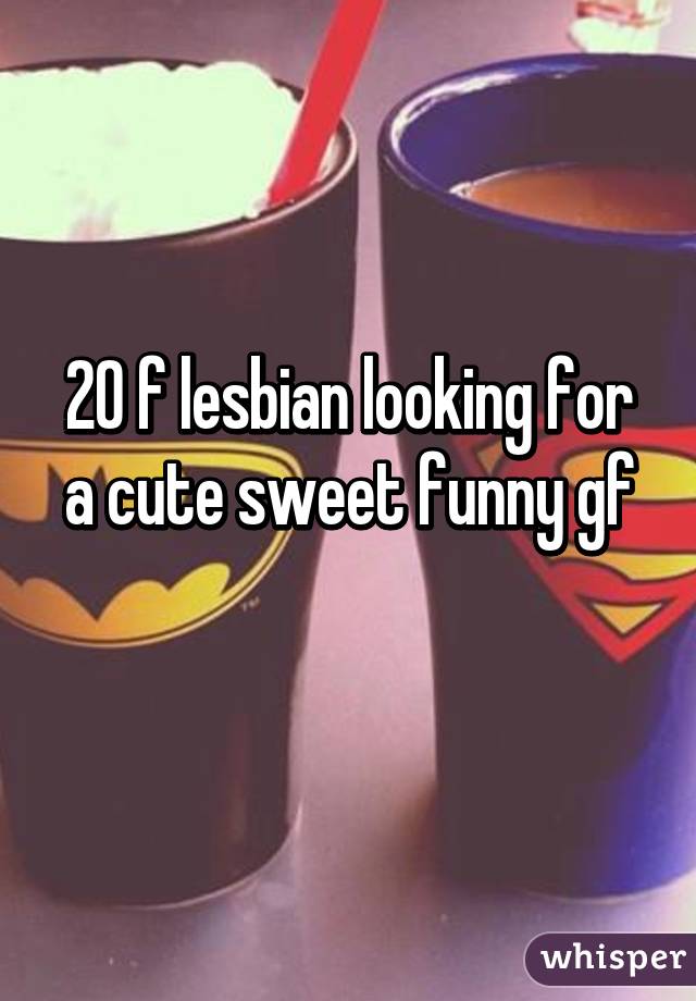 20 f lesbian looking for a cute sweet funny gf
