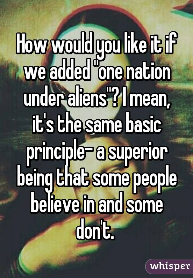 How would you like it if we added "one nation under aliens"? I mean, it's the same basic principle- a superior being that some people believe in and some don't. 