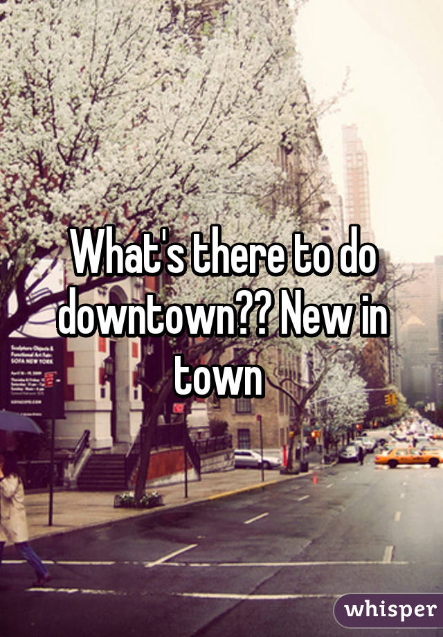 What's there to do downtown?? New in town 