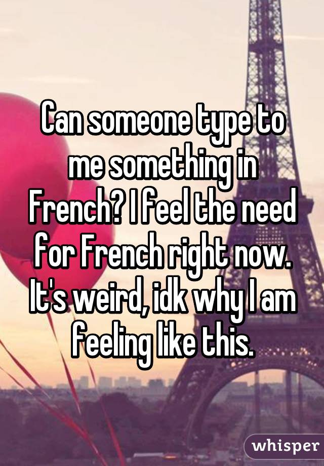 Can someone type to me something in French? I feel the need for French right now. It's weird, idk why I am feeling like this.