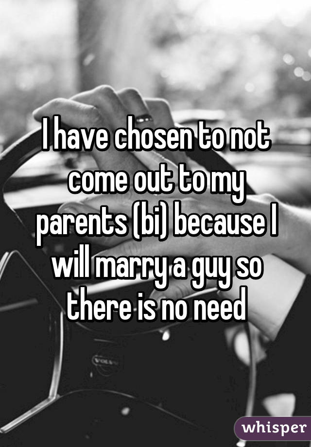 I have chosen to not come out to my parents (bi) because I will marry a guy so there is no need