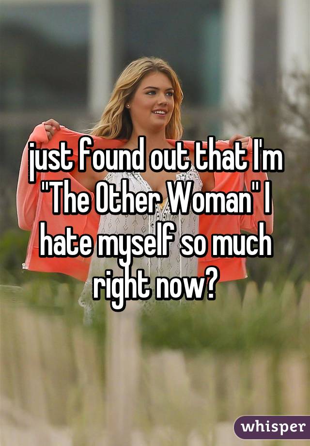 just found out that I'm "The Other Woman" I hate myself so much right now😭