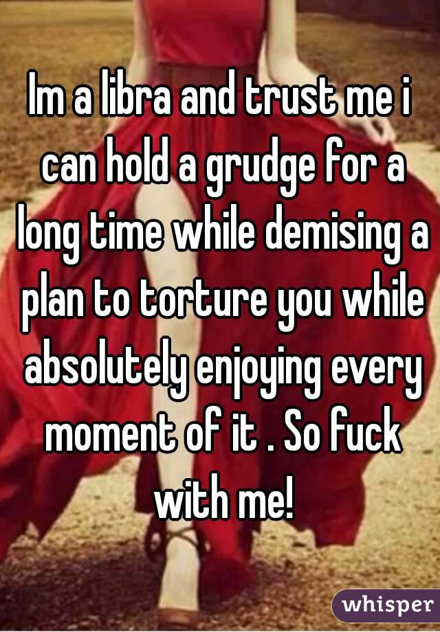 Im a libra and trust me i can hold a grudge for a long time while demising a plan to torture you while absolutely enjoying every moment of it . So fuck with me!