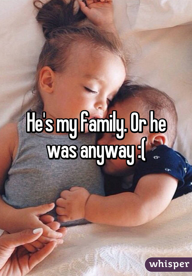 He's my family. Or he was anyway :(