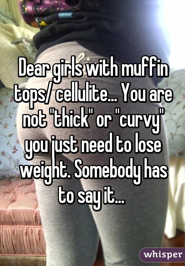 Dear girls with muffin tops/ cellulite... You are not "thick" or "curvy" you just need to lose weight. Somebody has to say it... 